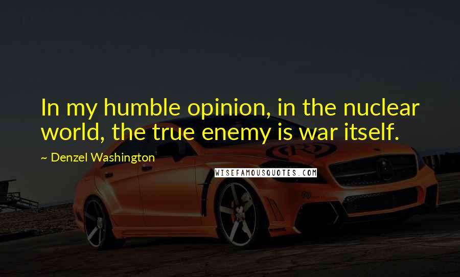 Denzel Washington Quotes: In my humble opinion, in the nuclear world, the true enemy is war itself.