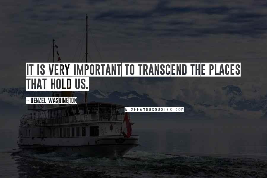 Denzel Washington Quotes: It is very important to transcend the places that hold us.