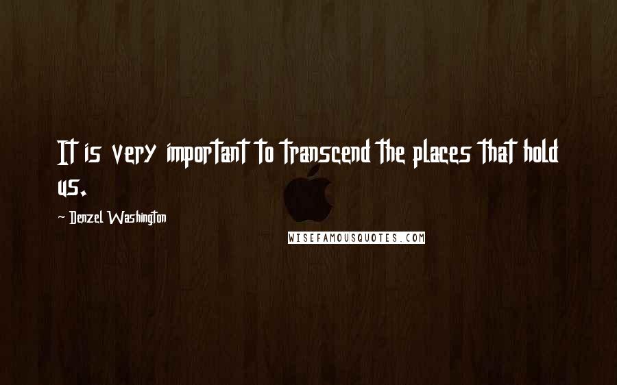Denzel Washington Quotes: It is very important to transcend the places that hold us.