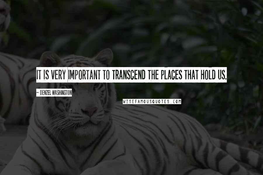Denzel Washington Quotes: It is very important to transcend the places that hold us.