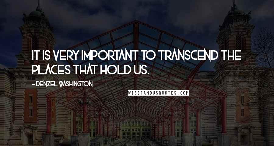 Denzel Washington Quotes: It is very important to transcend the places that hold us.