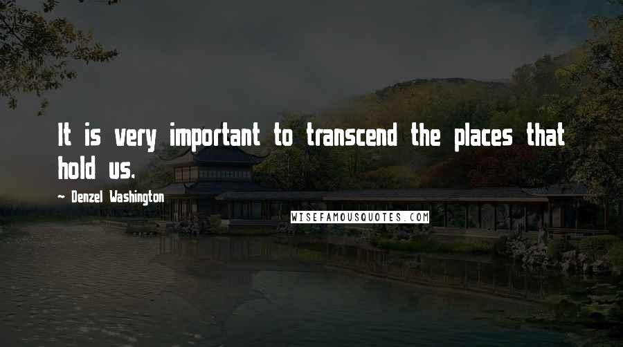 Denzel Washington Quotes: It is very important to transcend the places that hold us.