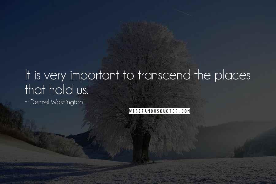 Denzel Washington Quotes: It is very important to transcend the places that hold us.