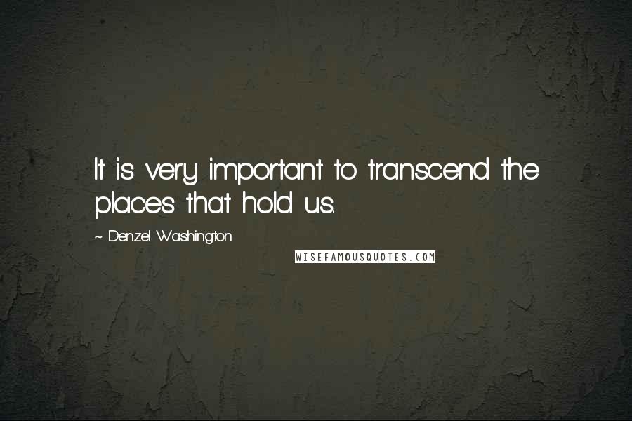 Denzel Washington Quotes: It is very important to transcend the places that hold us.