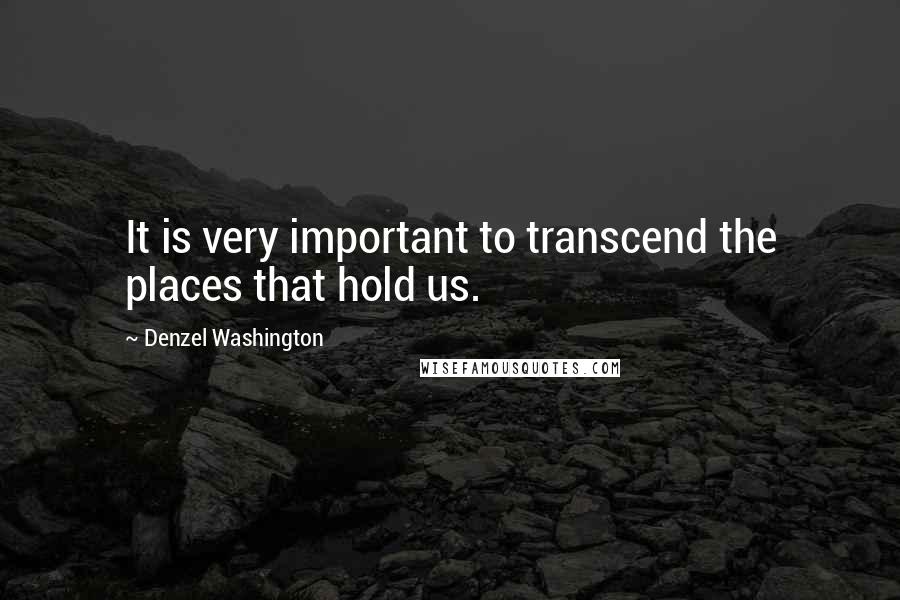 Denzel Washington Quotes: It is very important to transcend the places that hold us.