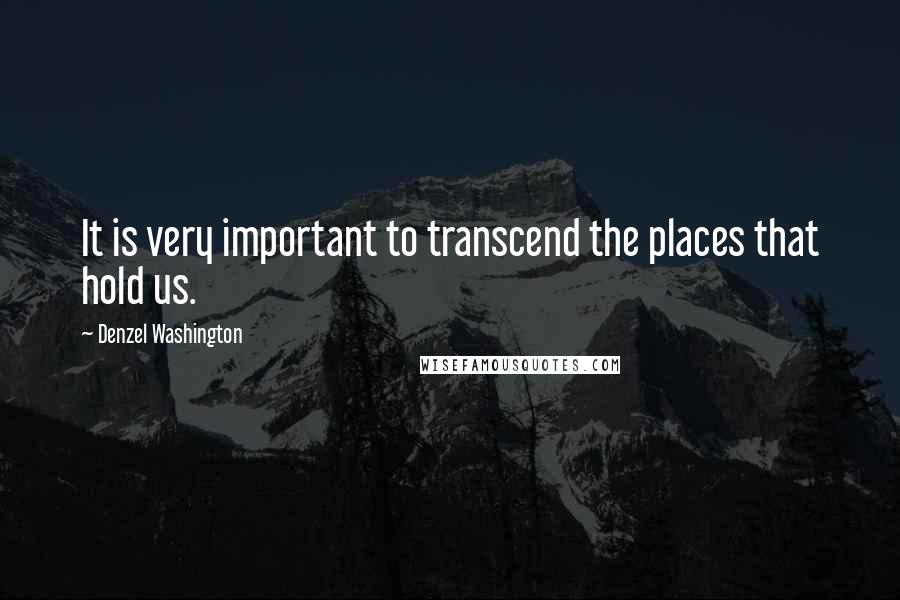 Denzel Washington Quotes: It is very important to transcend the places that hold us.