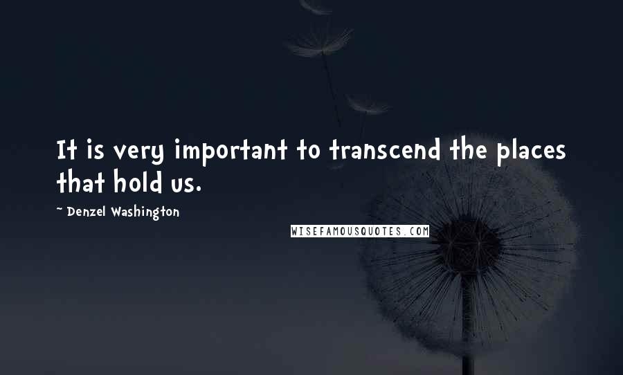 Denzel Washington Quotes: It is very important to transcend the places that hold us.
