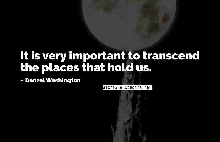 Denzel Washington Quotes: It is very important to transcend the places that hold us.