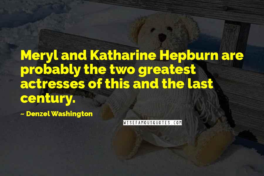 Denzel Washington Quotes: Meryl and Katharine Hepburn are probably the two greatest actresses of this and the last century.