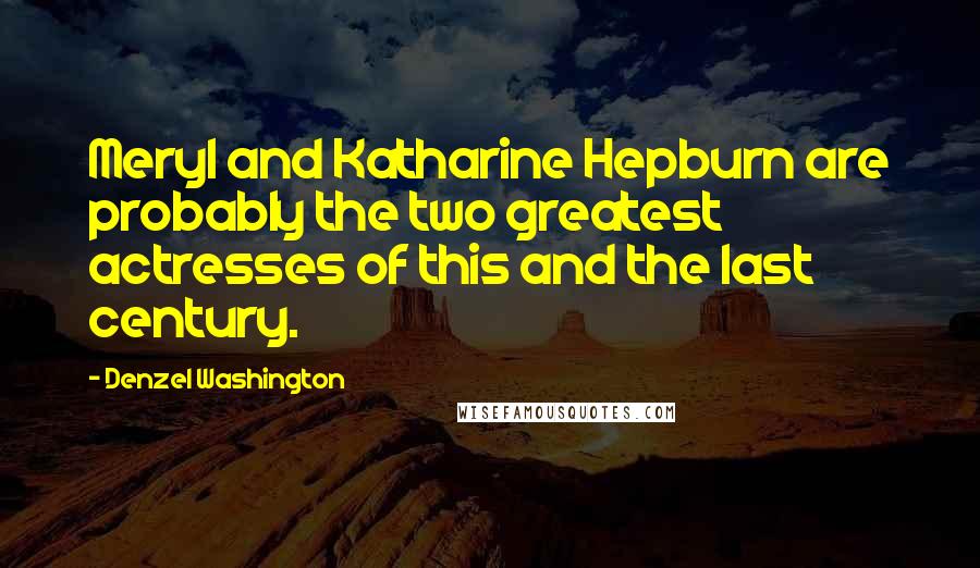 Denzel Washington Quotes: Meryl and Katharine Hepburn are probably the two greatest actresses of this and the last century.