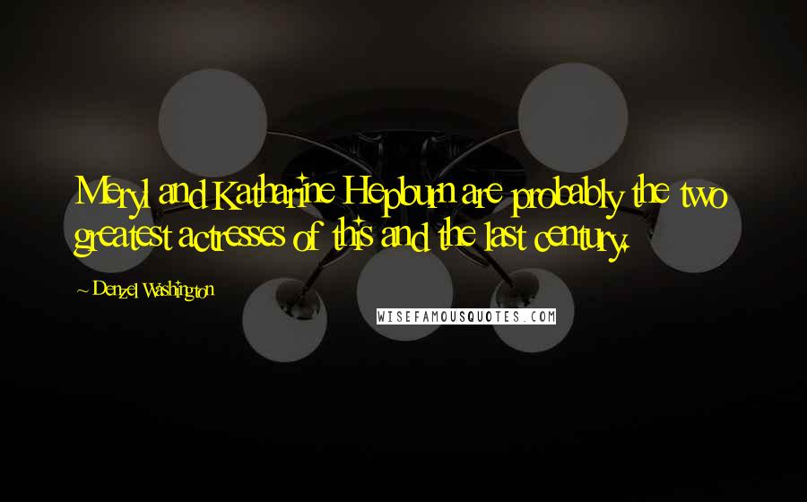 Denzel Washington Quotes: Meryl and Katharine Hepburn are probably the two greatest actresses of this and the last century.