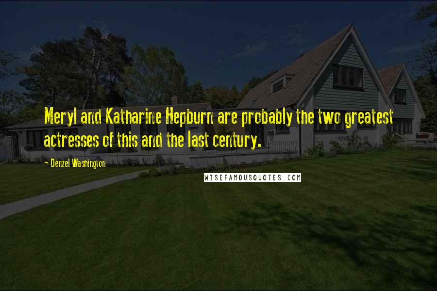 Denzel Washington Quotes: Meryl and Katharine Hepburn are probably the two greatest actresses of this and the last century.