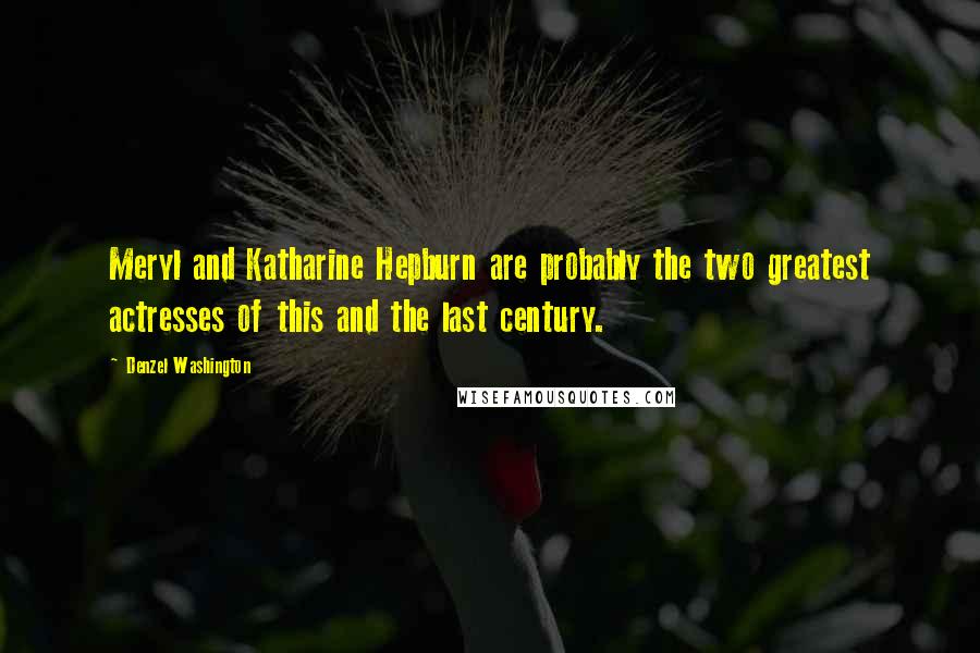 Denzel Washington Quotes: Meryl and Katharine Hepburn are probably the two greatest actresses of this and the last century.