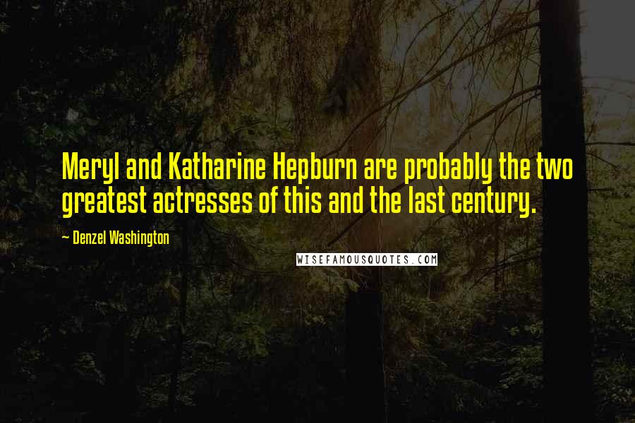 Denzel Washington Quotes: Meryl and Katharine Hepburn are probably the two greatest actresses of this and the last century.