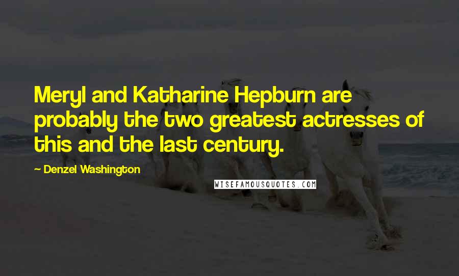 Denzel Washington Quotes: Meryl and Katharine Hepburn are probably the two greatest actresses of this and the last century.