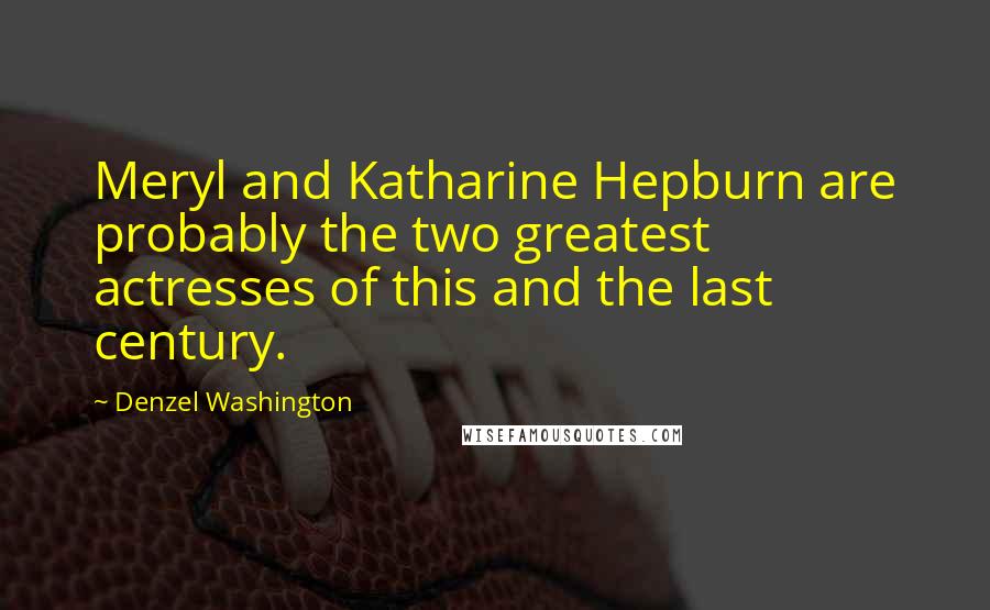 Denzel Washington Quotes: Meryl and Katharine Hepburn are probably the two greatest actresses of this and the last century.