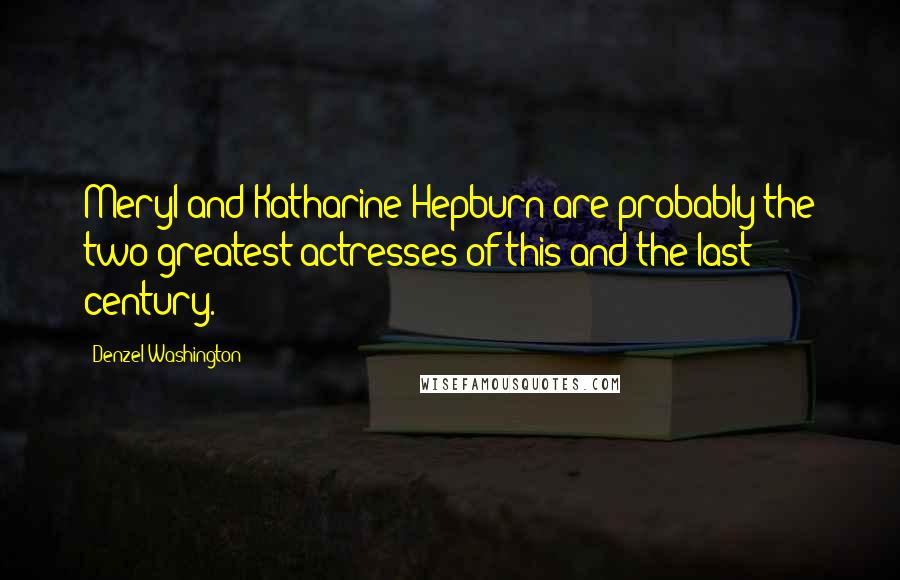 Denzel Washington Quotes: Meryl and Katharine Hepburn are probably the two greatest actresses of this and the last century.