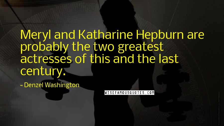 Denzel Washington Quotes: Meryl and Katharine Hepburn are probably the two greatest actresses of this and the last century.