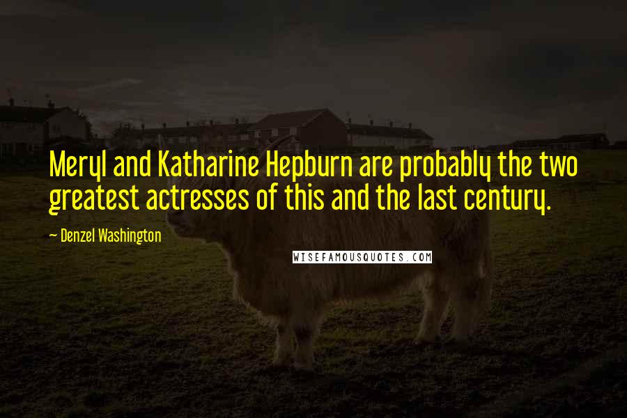 Denzel Washington Quotes: Meryl and Katharine Hepburn are probably the two greatest actresses of this and the last century.