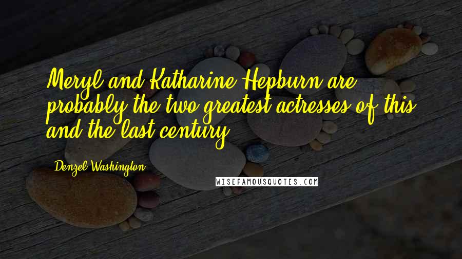 Denzel Washington Quotes: Meryl and Katharine Hepburn are probably the two greatest actresses of this and the last century.