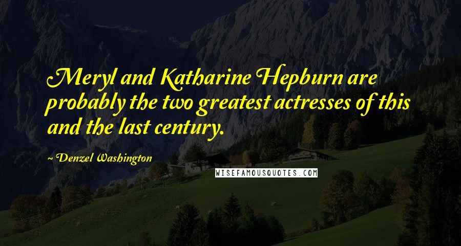 Denzel Washington Quotes: Meryl and Katharine Hepburn are probably the two greatest actresses of this and the last century.