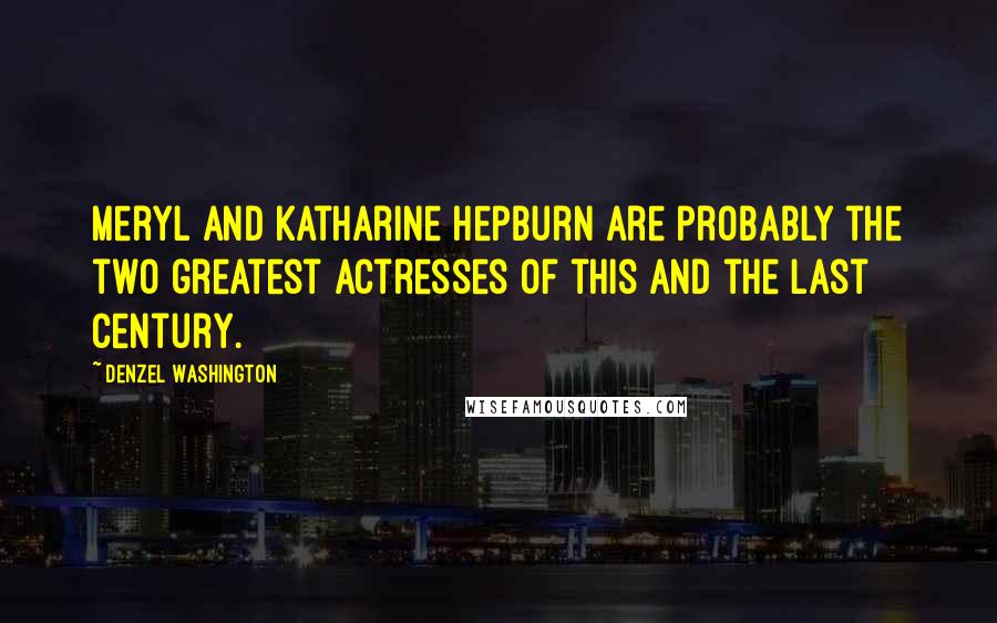 Denzel Washington Quotes: Meryl and Katharine Hepburn are probably the two greatest actresses of this and the last century.