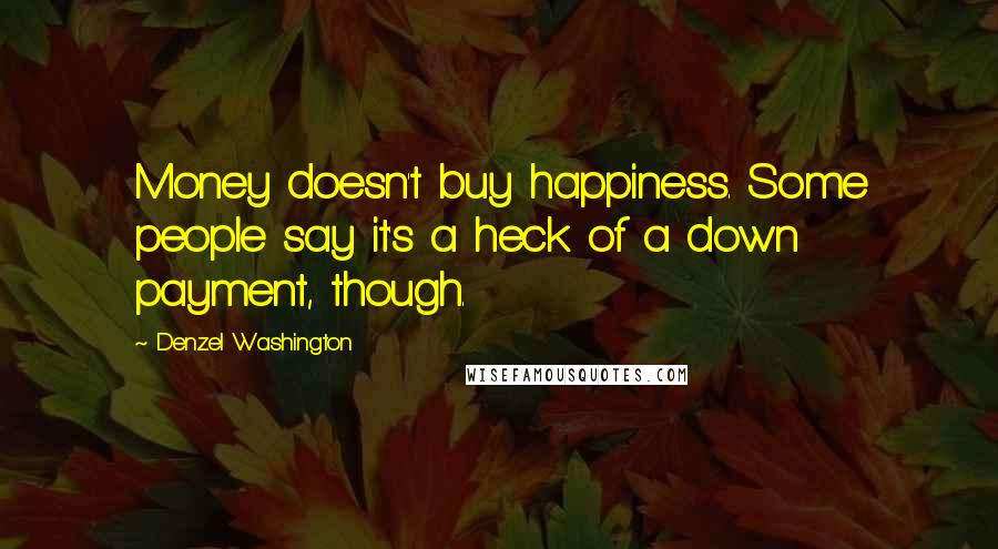 Denzel Washington Quotes: Money doesn't buy happiness. Some people say it's a heck of a down payment, though.