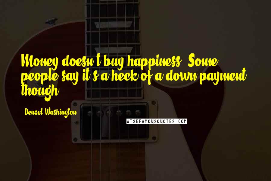 Denzel Washington Quotes: Money doesn't buy happiness. Some people say it's a heck of a down payment, though.