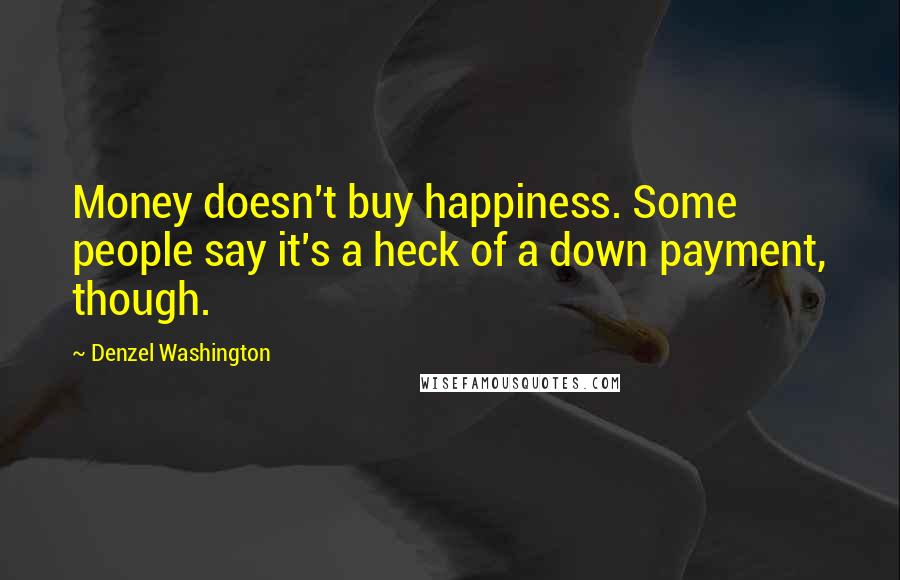 Denzel Washington Quotes: Money doesn't buy happiness. Some people say it's a heck of a down payment, though.