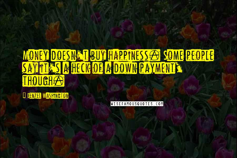 Denzel Washington Quotes: Money doesn't buy happiness. Some people say it's a heck of a down payment, though.