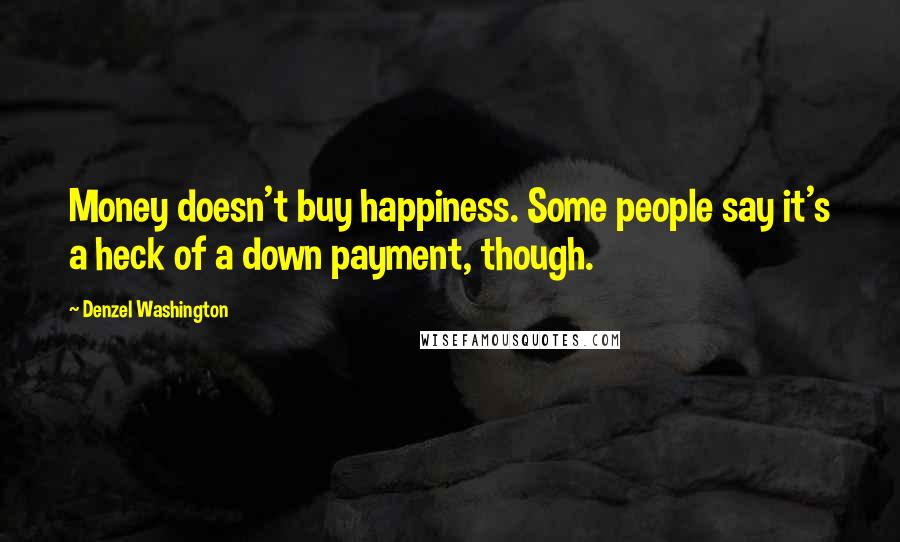 Denzel Washington Quotes: Money doesn't buy happiness. Some people say it's a heck of a down payment, though.