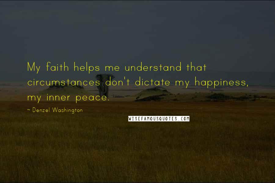 Denzel Washington Quotes: My faith helps me understand that circumstances don't dictate my happiness, my inner peace.