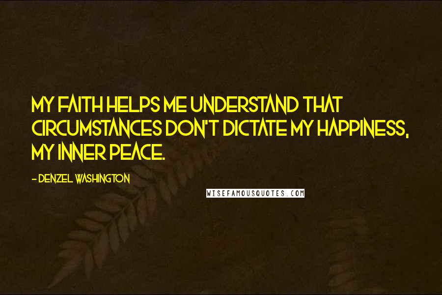 Denzel Washington Quotes: My faith helps me understand that circumstances don't dictate my happiness, my inner peace.