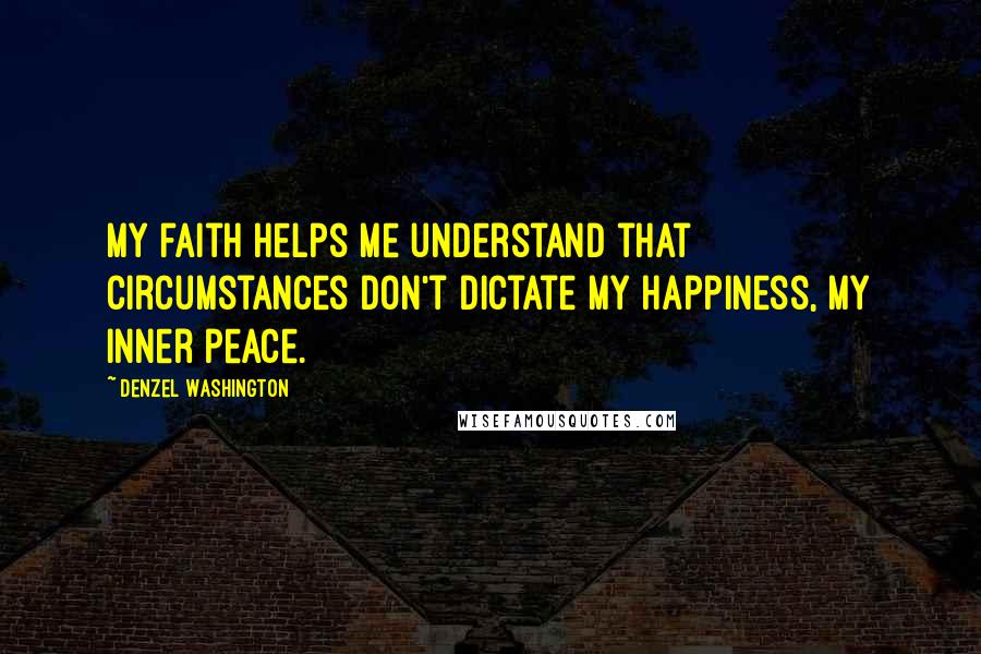 Denzel Washington Quotes: My faith helps me understand that circumstances don't dictate my happiness, my inner peace.