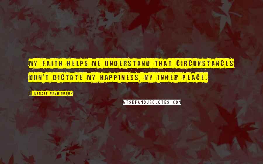 Denzel Washington Quotes: My faith helps me understand that circumstances don't dictate my happiness, my inner peace.