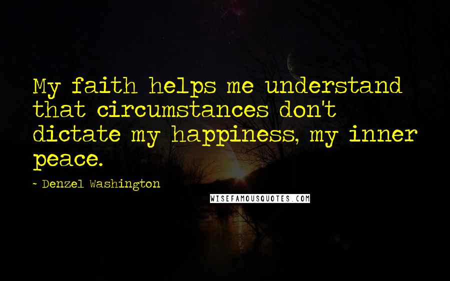 Denzel Washington Quotes: My faith helps me understand that circumstances don't dictate my happiness, my inner peace.