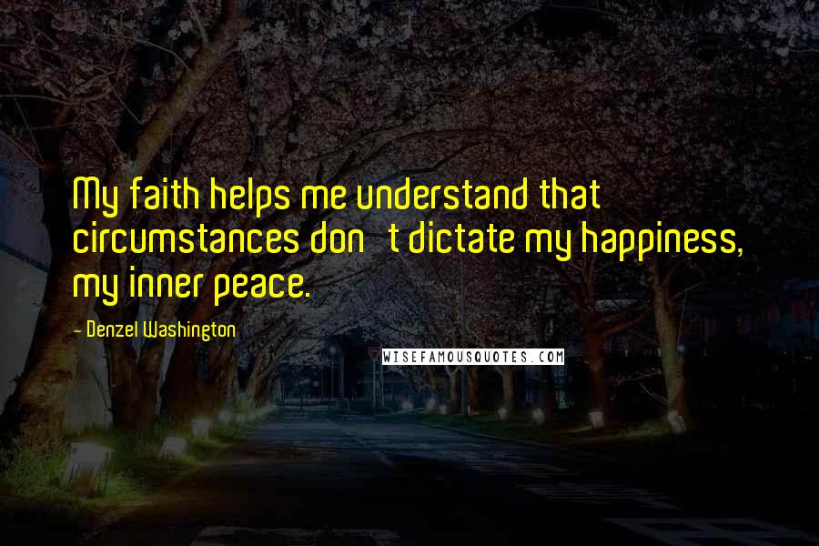 Denzel Washington Quotes: My faith helps me understand that circumstances don't dictate my happiness, my inner peace.