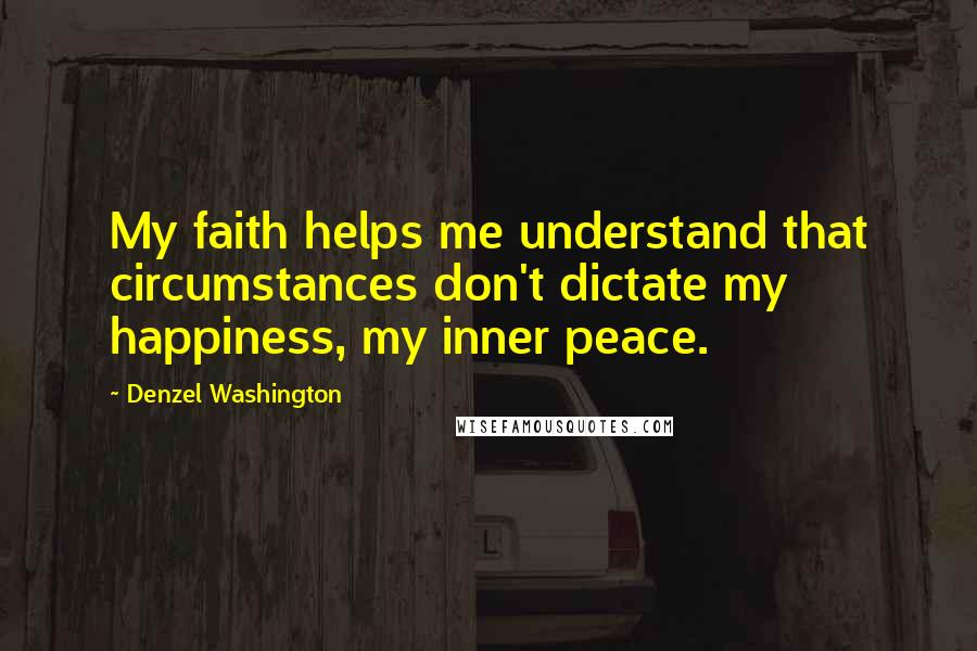 Denzel Washington Quotes: My faith helps me understand that circumstances don't dictate my happiness, my inner peace.