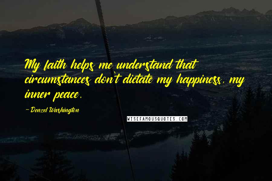 Denzel Washington Quotes: My faith helps me understand that circumstances don't dictate my happiness, my inner peace.