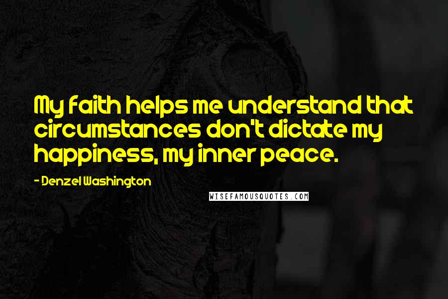 Denzel Washington Quotes: My faith helps me understand that circumstances don't dictate my happiness, my inner peace.