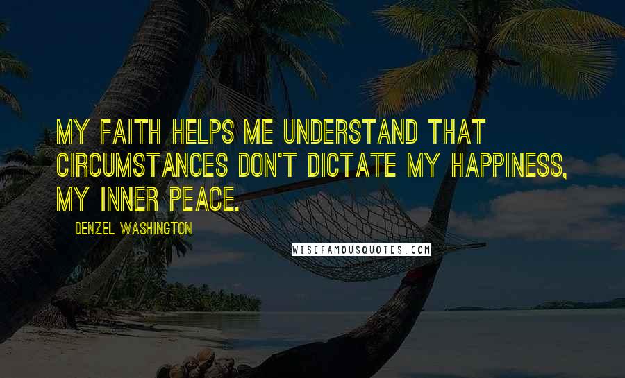 Denzel Washington Quotes: My faith helps me understand that circumstances don't dictate my happiness, my inner peace.