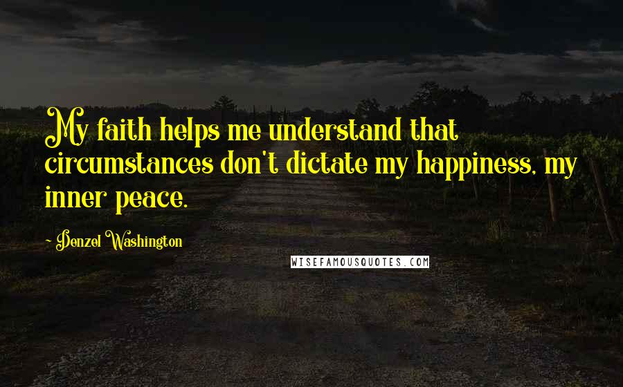 Denzel Washington Quotes: My faith helps me understand that circumstances don't dictate my happiness, my inner peace.