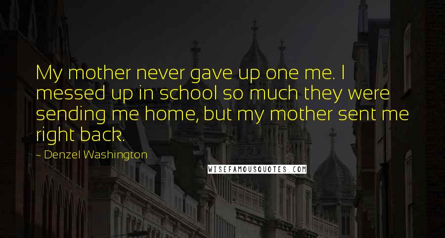 Denzel Washington Quotes: My mother never gave up one me. I messed up in school so much they were sending me home, but my mother sent me right back.