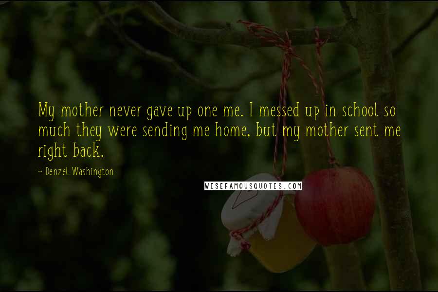 Denzel Washington Quotes: My mother never gave up one me. I messed up in school so much they were sending me home, but my mother sent me right back.