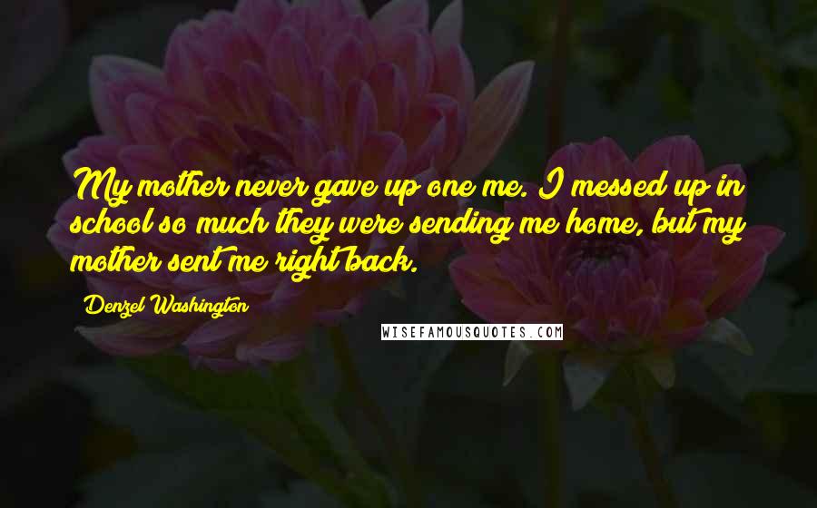 Denzel Washington Quotes: My mother never gave up one me. I messed up in school so much they were sending me home, but my mother sent me right back.