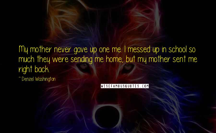 Denzel Washington Quotes: My mother never gave up one me. I messed up in school so much they were sending me home, but my mother sent me right back.