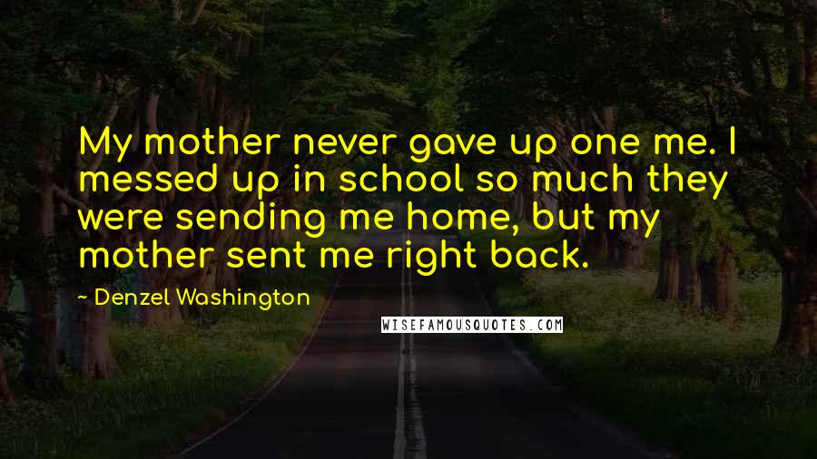 Denzel Washington Quotes: My mother never gave up one me. I messed up in school so much they were sending me home, but my mother sent me right back.