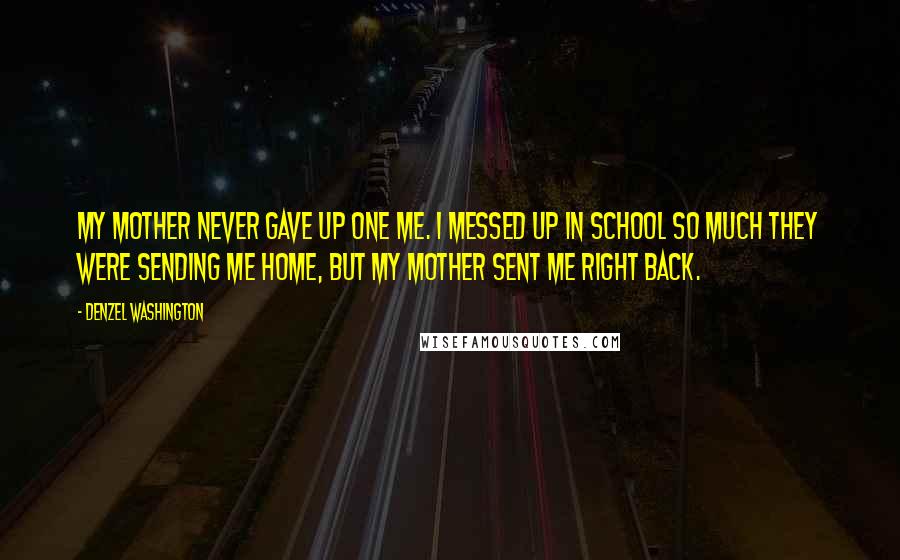 Denzel Washington Quotes: My mother never gave up one me. I messed up in school so much they were sending me home, but my mother sent me right back.