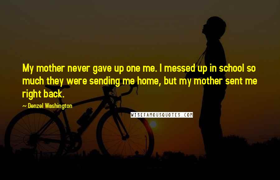 Denzel Washington Quotes: My mother never gave up one me. I messed up in school so much they were sending me home, but my mother sent me right back.