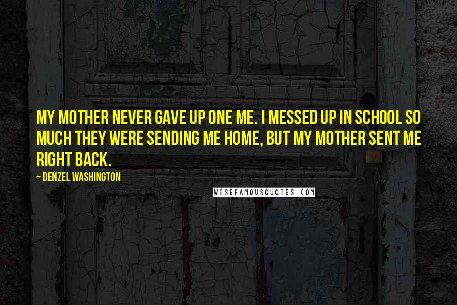 Denzel Washington Quotes: My mother never gave up one me. I messed up in school so much they were sending me home, but my mother sent me right back.